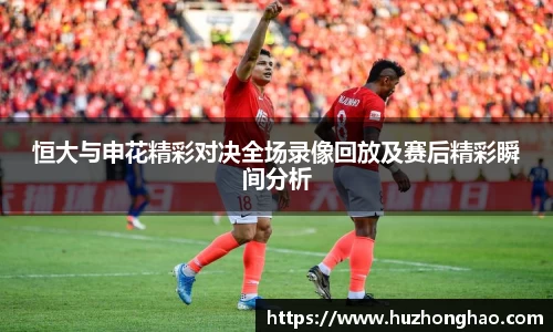 恒大与申花精彩对决全场录像回放及赛后精彩瞬间分析